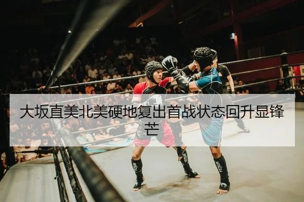 大坂直美北美硬地复出首战状态回升显锋芒