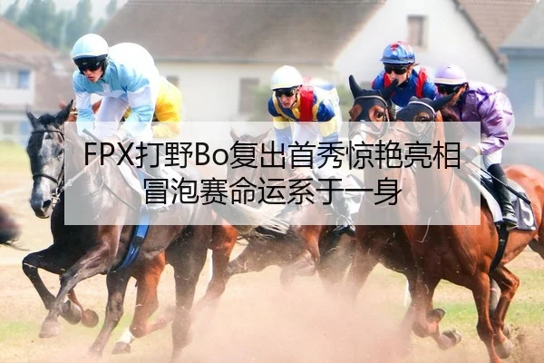 FPX打野Bo复出首秀惊艳亮相 冒泡赛命运系于一身